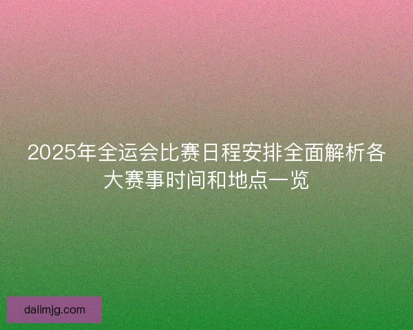 2025年全运会比赛日程安排全面解析各大赛事时间和地点一览
