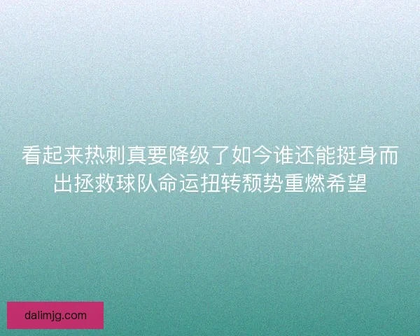 看起来热刺真要降级了如今谁还能挺身而出拯救球队命运扭转颓势重燃希望