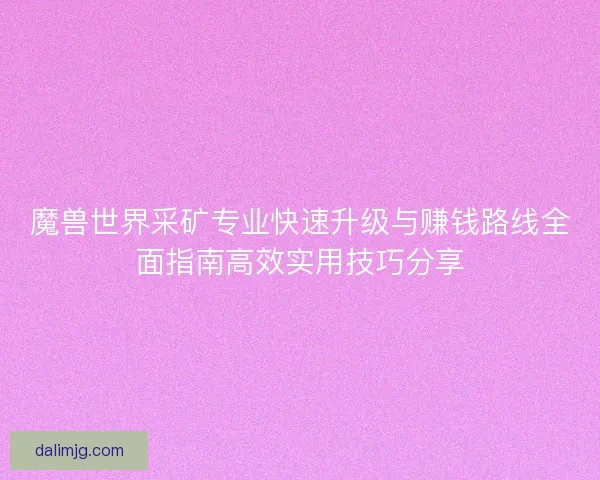 魔兽世界采矿专业快速升级与赚钱路线全面指南高效实用技巧分享