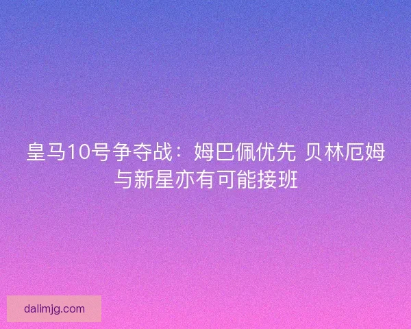 皇马10号争夺战：姆巴佩优先 贝林厄姆与新星亦有可能接班